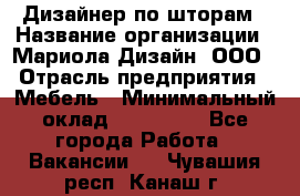 Дизайнер по шторам › Название организации ­ Мариола Дизайн, ООО › Отрасль предприятия ­ Мебель › Минимальный оклад ­ 120 000 - Все города Работа » Вакансии   . Чувашия респ.,Канаш г.